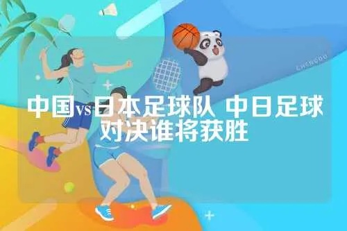 中国vs日本足球队 中日足球对决谁将获胜-第3张图片-www.211178.com_果博福布斯